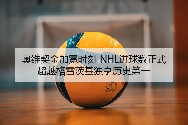 奥维契金加冕时刻 NHL进球数正式超越格雷茨基独享历史第一