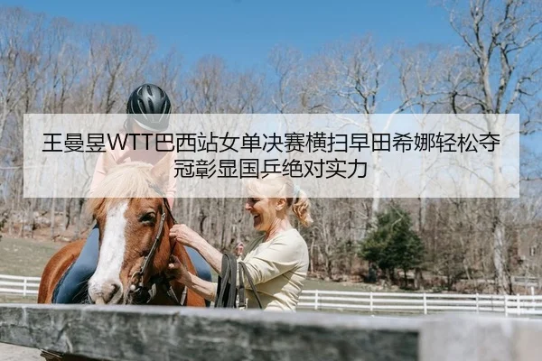 王曼昱WTT巴西站女单决赛横扫早田希娜轻松夺冠彰显国乒绝对实力